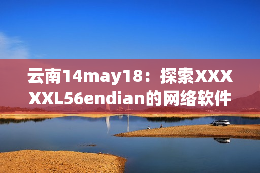 云南14may18：探索XXXXXL56endian的网络软件开发技术