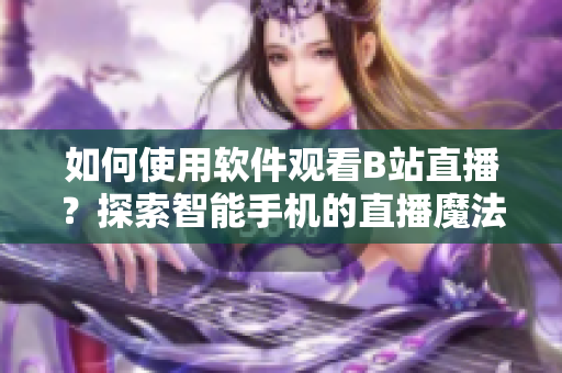 如何使用软件观看B站直播？探索智能手机的直播魔法