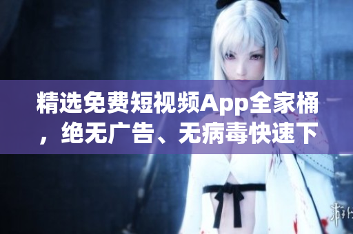 精选免费短视频App全家桶，绝无广告、无病毒快速下载【软件推荐】