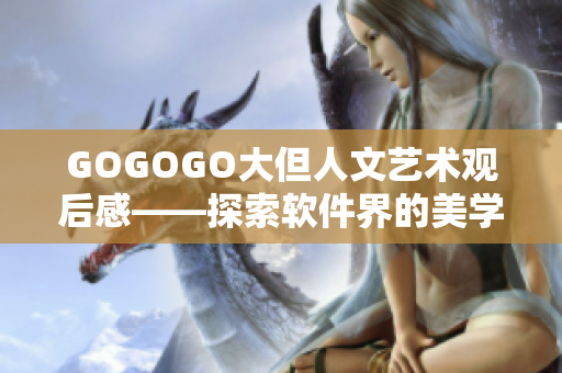GOGOGO大但人文艺术观后感——探索软件界的美学与文化人文关怀