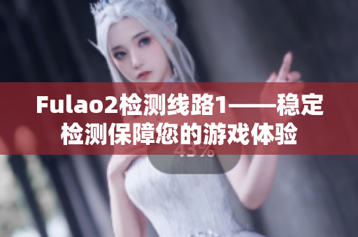Fulao2检测线路1——稳定检测保障您的游戏体验