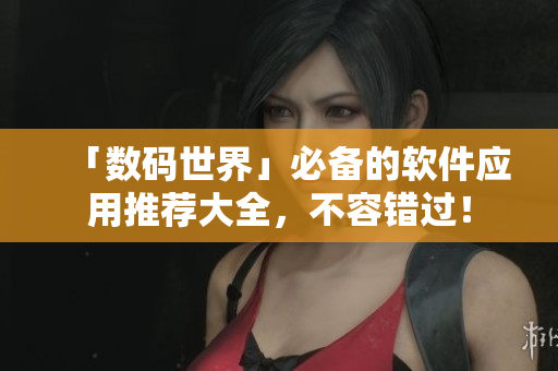 「数码世界」必备的软件应用推荐大全，不容错过！