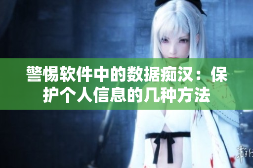 警惕软件中的数据痴汉：保护个人信息的几种方法
