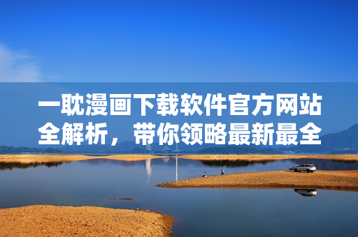 一耽漫画下载软件官方网站全解析，带你领略最新最全漫画资源