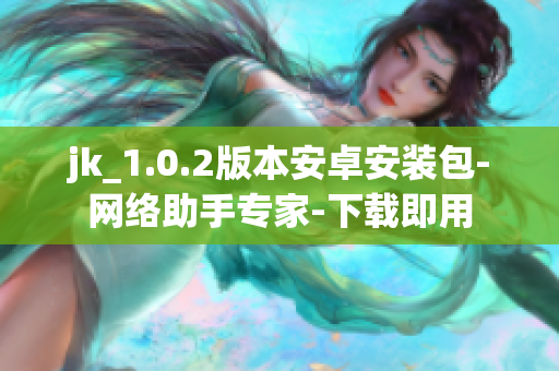 jk_1.0.2版本安卓安装包-网络助手专家-下载即用