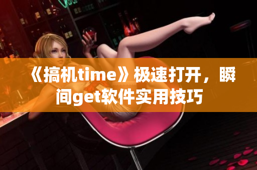 《搞机time》极速打开，瞬间get软件实用技巧