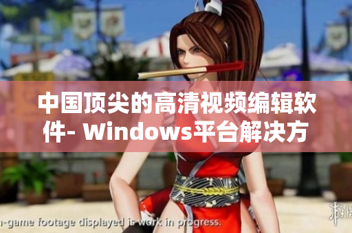 中国顶尖的高清视频编辑软件- Windows平台解决方案