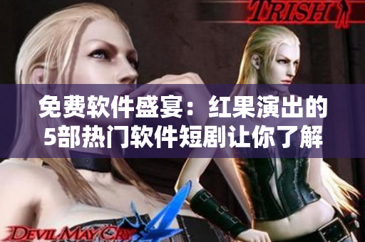 免费软件盛宴：红果演出的5部热门软件短剧让你了解更多