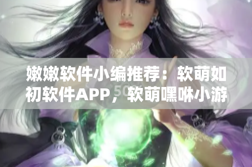 嫩嫩软件小编推荐：软萌如初软件APP，软萌嘿咻小游戏体验。