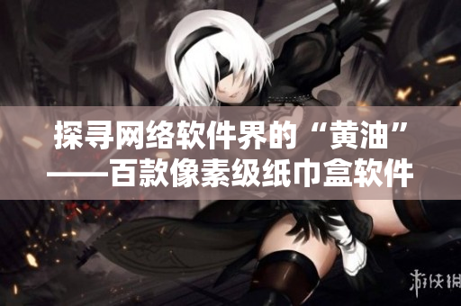 探寻网络软件界的“黄油”——百款像素级纸巾盒软件测评