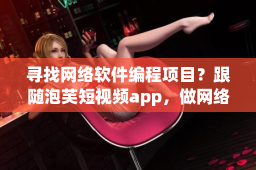 寻找网络软件编程项目？跟随泡芙短视频app，做网络软件相关创业！