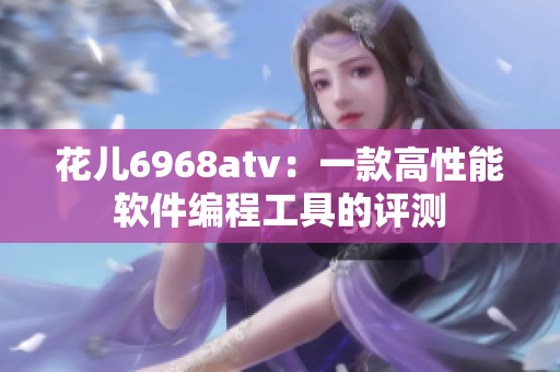 花儿6968atv：一款高性能软件编程工具的评测