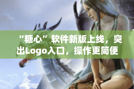 “糖心”软件新版上线，突出Logo入口，操作更简便