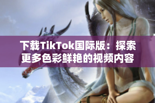 下载TikTok国际版：探索更多色彩鲜艳的视频内容