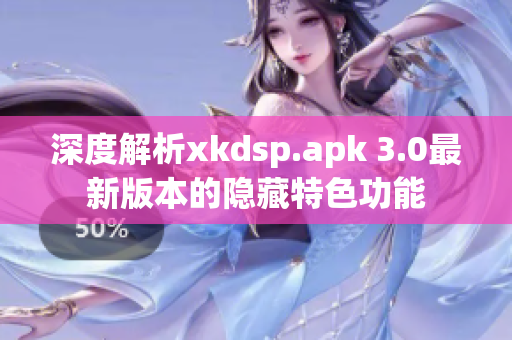 深度解析xkdsp.apk 3.0最新版本的隐藏特色功能