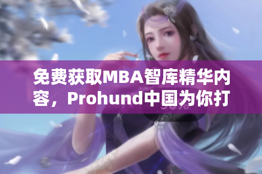 免费获取MBA智库精华内容，Prohund中国为你打造免费版智库资源汇编