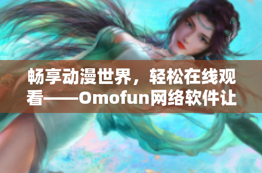 畅享动漫世界，轻松在线观看——Omofun网络软件让动漫观看更便捷