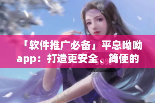 「软件推广必备」平息呦呦app：打造更安全、简便的网络交友平台