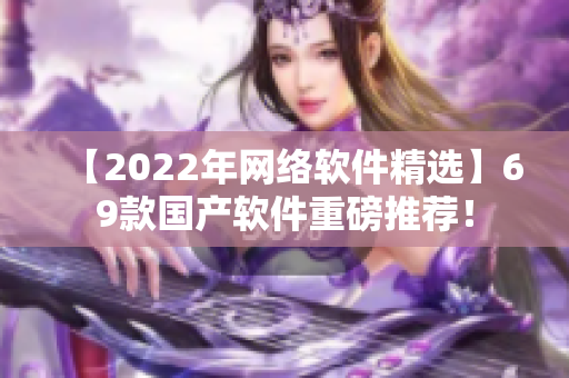 【2022年网络软件精选】69款国产软件重磅推荐！