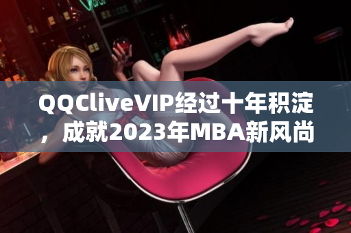 QQCliveVIP经过十年积淀，成就2023年MBA新风尚