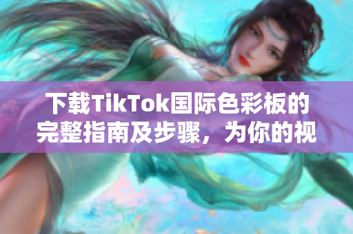 下载TikTok国际色彩板的完整指南及步骤，为你的视频更添个性色彩