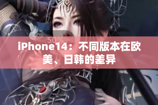 iPhone14：不同版本在欧美、日韩的差异