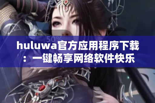 huluwa官方应用程序下载：一键畅享网络软件快乐