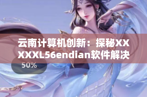 云南计算机创新：探秘XXXXXL56endian软件解决方案