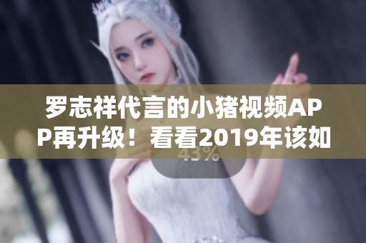 罗志祥代言的小猪视频APP再升级！看看2019年该如何下载和使用？