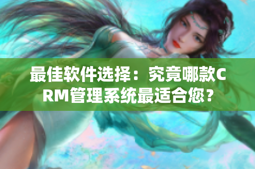 最佳软件选择：究竟哪款CRM管理系统最适合您？