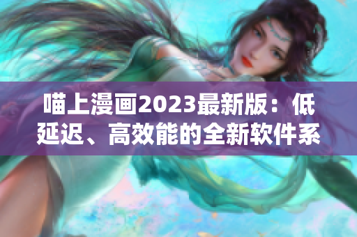 喵上漫画2023最新版：低延迟、高效能的全新软件系统