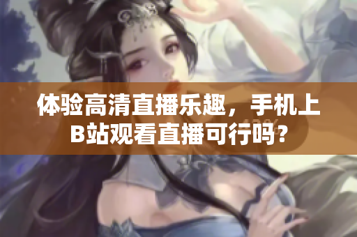 体验高清直播乐趣，手机上B站观看直播可行吗？