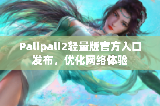 Palipali2轻量版官方入口发布，优化网络体验