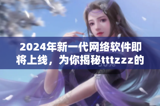 2024年新一代网络软件即将上线，为你揭秘tttzzz的技术奥秘