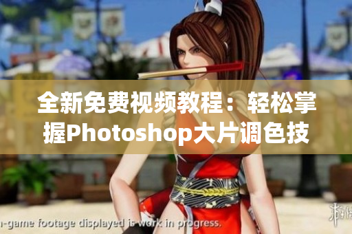 全新免费视频教程：轻松掌握Photoshop大片调色技巧！