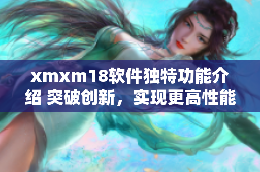 xmxm18软件独特功能介绍 突破创新，实现更高性能！