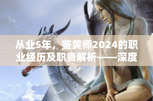 从业5年，鉴黄师2024的职业经历及职责解析——深度剖析鉴黄师的工作本质