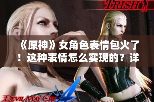 《原神》女角色表情包火了！这种表情怎么实现的？详细解析软件原理