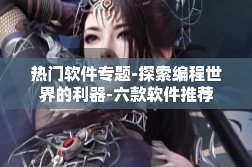 热门软件专题-探索编程世界的利器-六款软件推荐