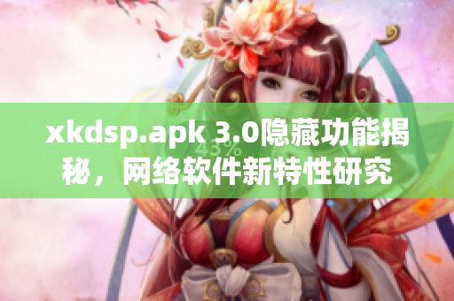 xkdsp.apk 3.0隐藏功能揭秘，网络软件新特性研究