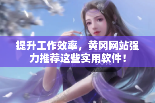 提升工作效率，黄冈网站强力推荐这些实用软件！