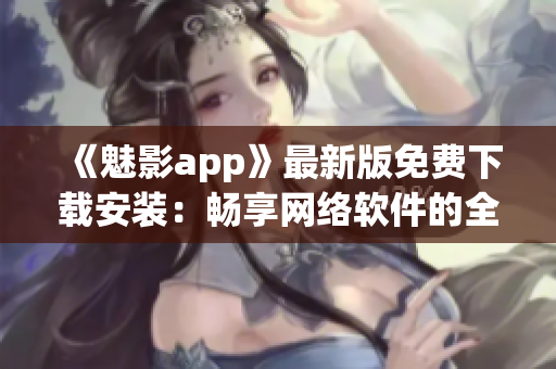 《魅影app》最新版免费下载安装：畅享网络软件的全新世界！