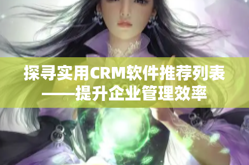 探寻实用CRM软件推荐列表——提升企业管理效率