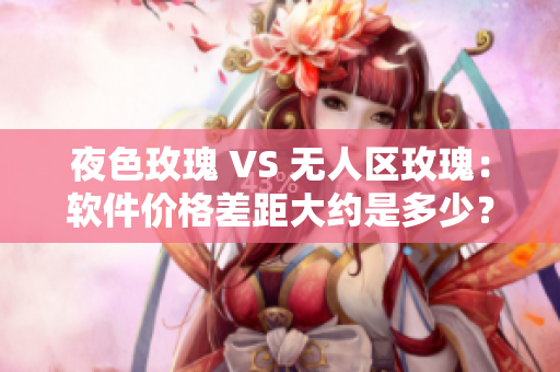 夜色玫瑰 VS 无人区玫瑰：软件价格差距大约是多少？