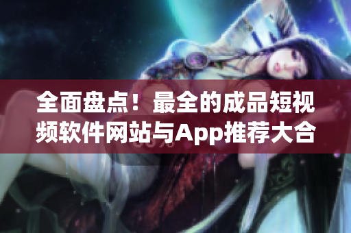 全面盘点！最全的成品短视频软件网站与App推荐大合集