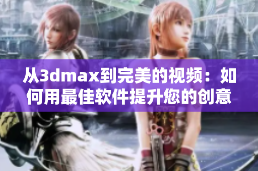 从3dmax到完美的视频：如何用最佳软件提升您的创意能力