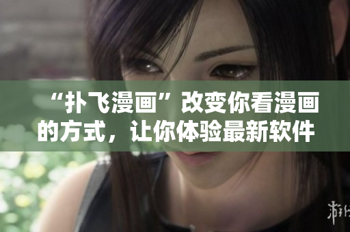 “扑飞漫画”改变你看漫画的方式，让你体验最新软件动态