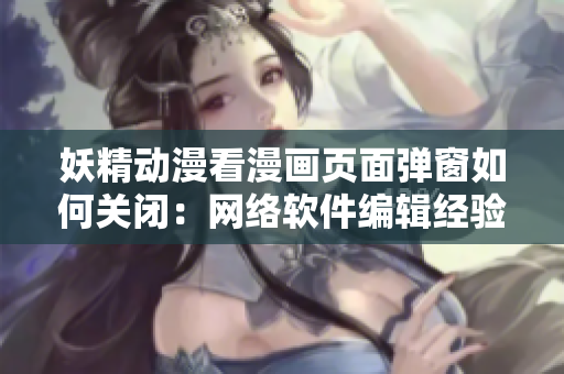 妖精动漫看漫画页面弹窗如何关闭：网络软件编辑经验分享