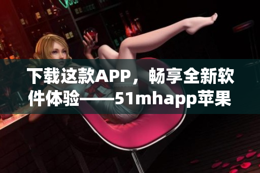 下载这款APP，畅享全新软件体验——51mhapp苹果版安装包