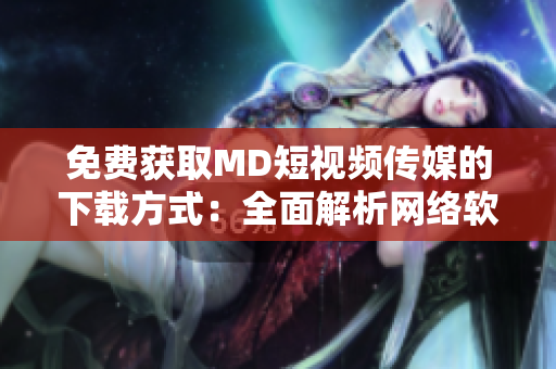 免费获取MD短视频传媒的下载方式：全面解析网络软件技巧！